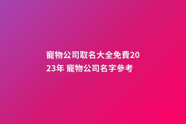 寵物公司取名大全免費2023年 寵物公司名字參考-第1張-公司起名-玄機派